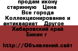продам икону старинную › Цена ­ 0 - Все города Коллекционирование и антиквариат » Другое   . Хабаровский край,Бикин г.